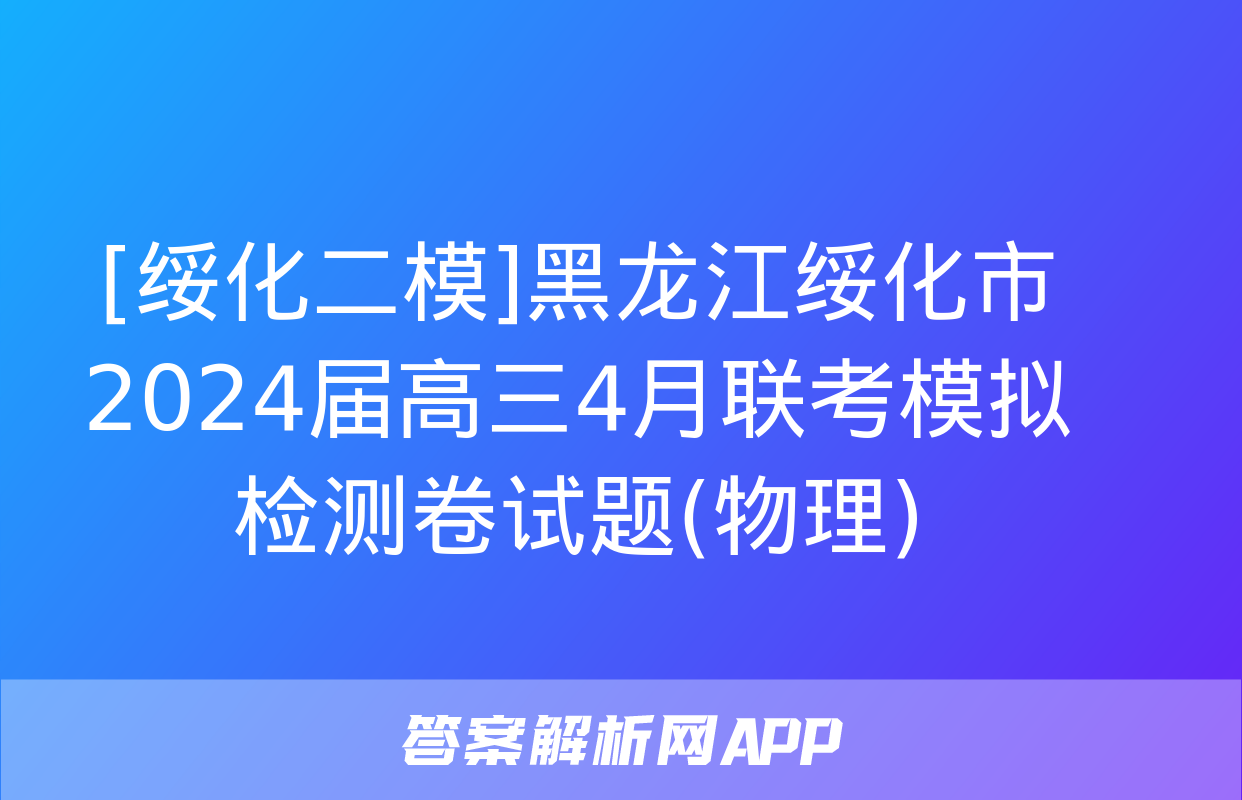 [绥化二模]黑龙江绥化市2024届高三4月联考模拟检测卷试题(物理)