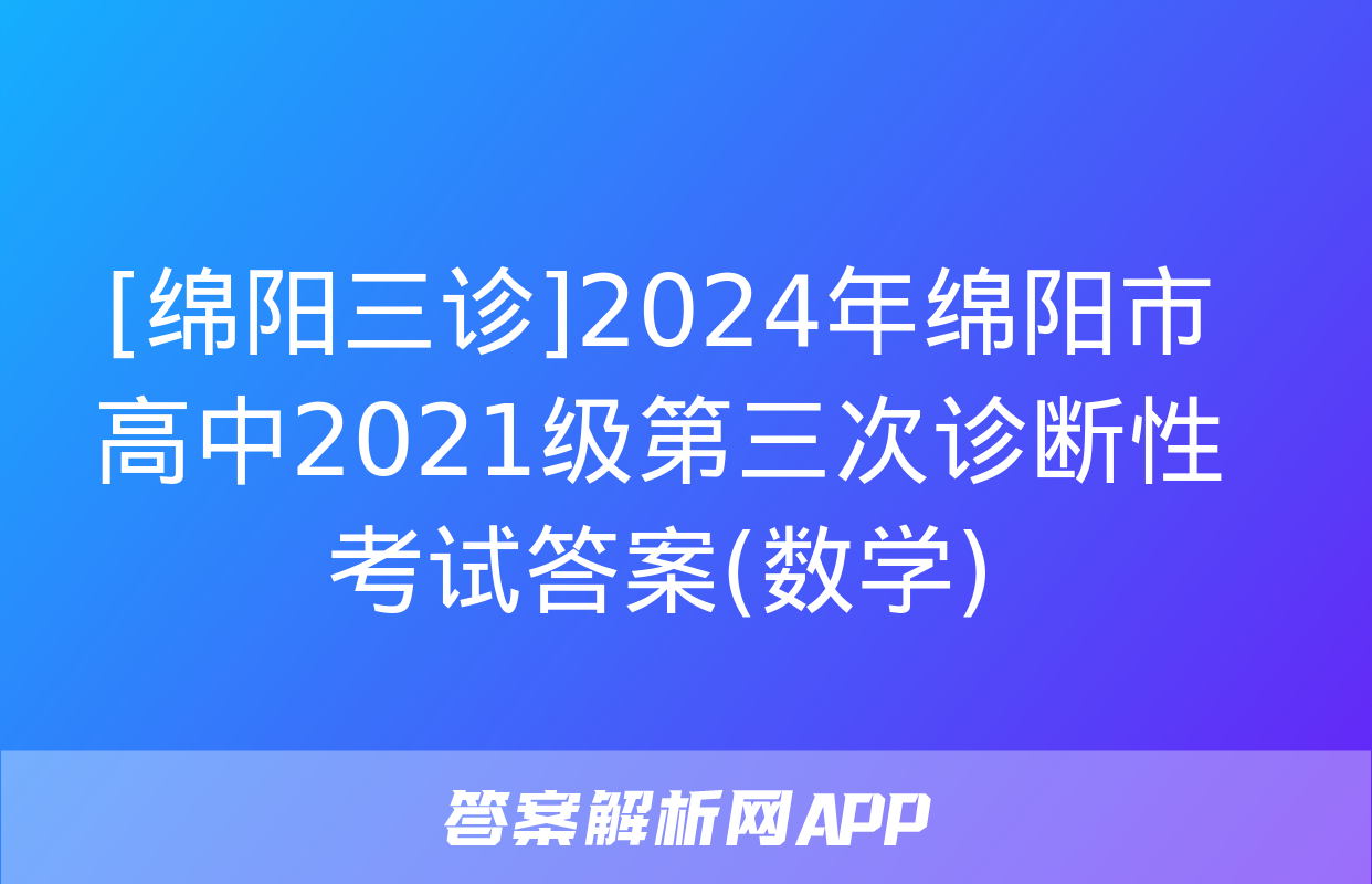 [绵阳三诊]2024年绵阳市高中2021级第三次诊断性考试答案(数学)