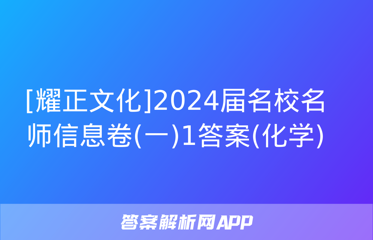 [耀正文化]2024届名校名师信息卷(一)1答案(化学)