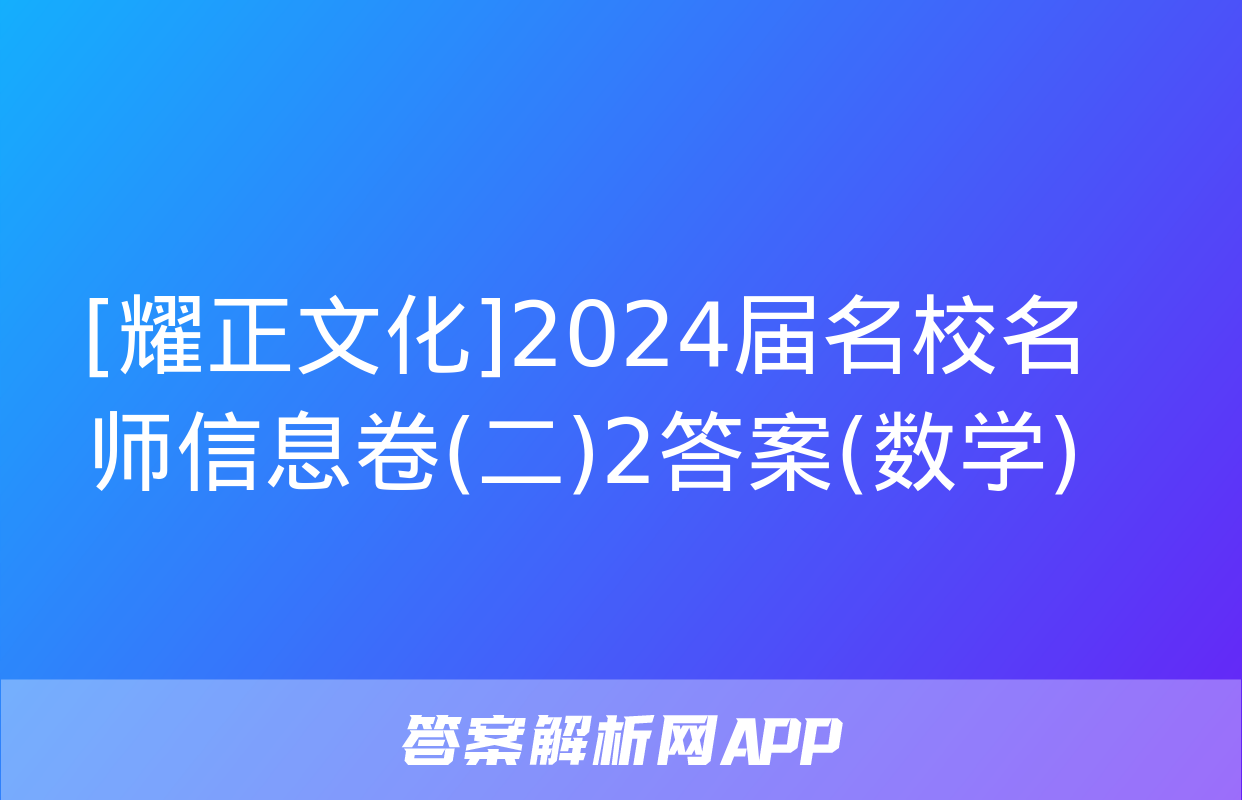 [耀正文化]2024届名校名师信息卷(二)2答案(数学)