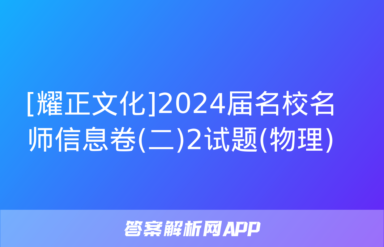 [耀正文化]2024届名校名师信息卷(二)2试题(物理)