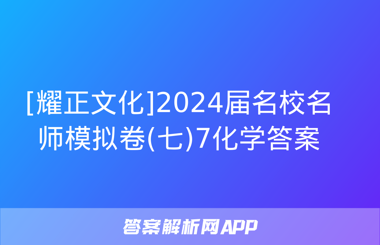 [耀正文化]2024届名校名师模拟卷(七)7化学答案