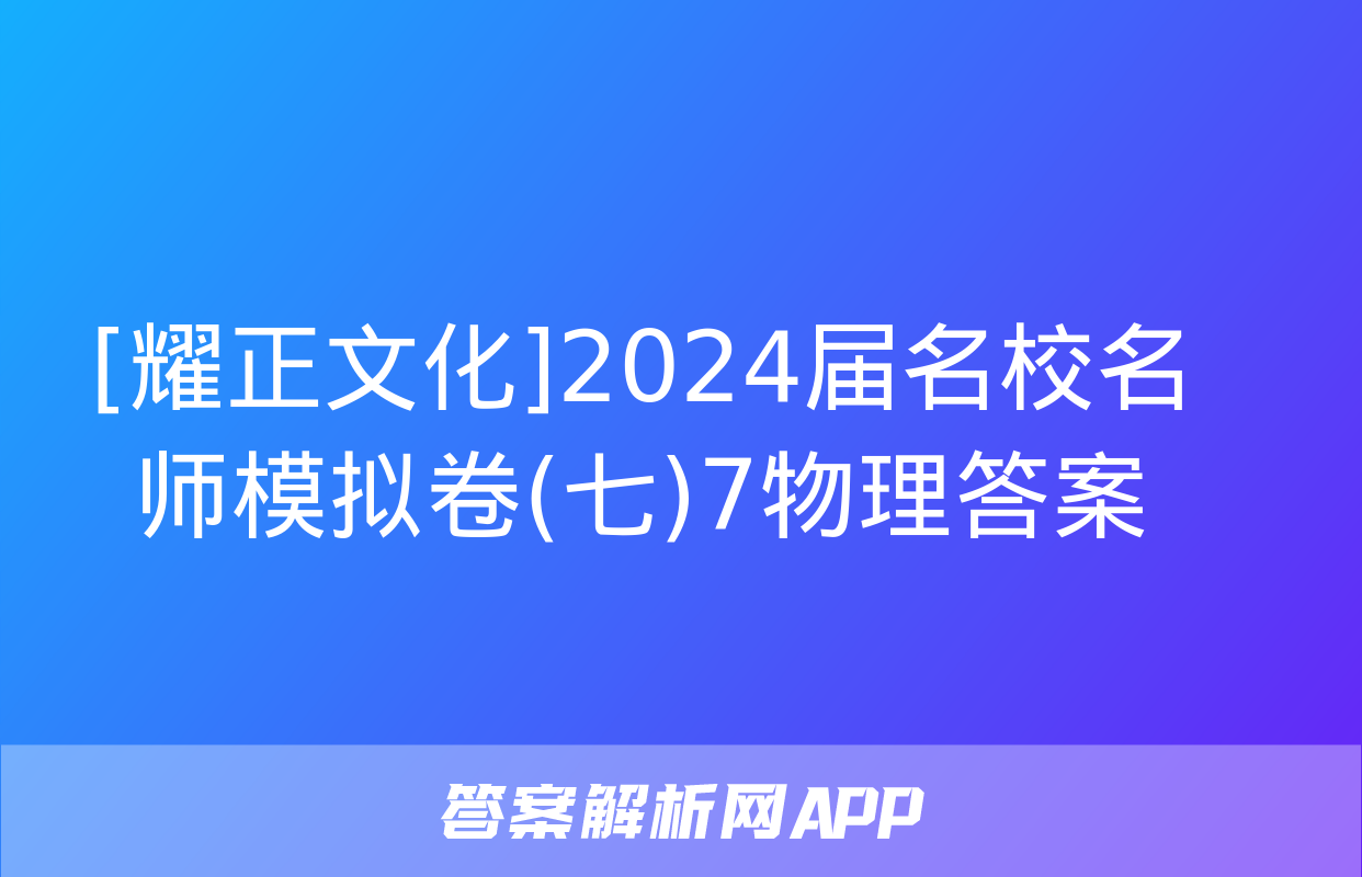 [耀正文化]2024届名校名师模拟卷(七)7物理答案