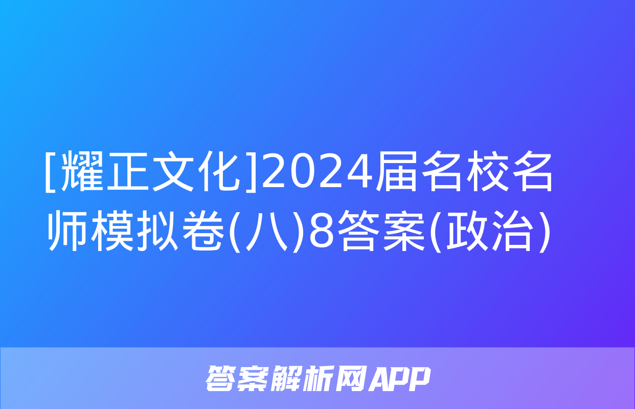 [耀正文化]2024届名校名师模拟卷(八)8答案(政治)