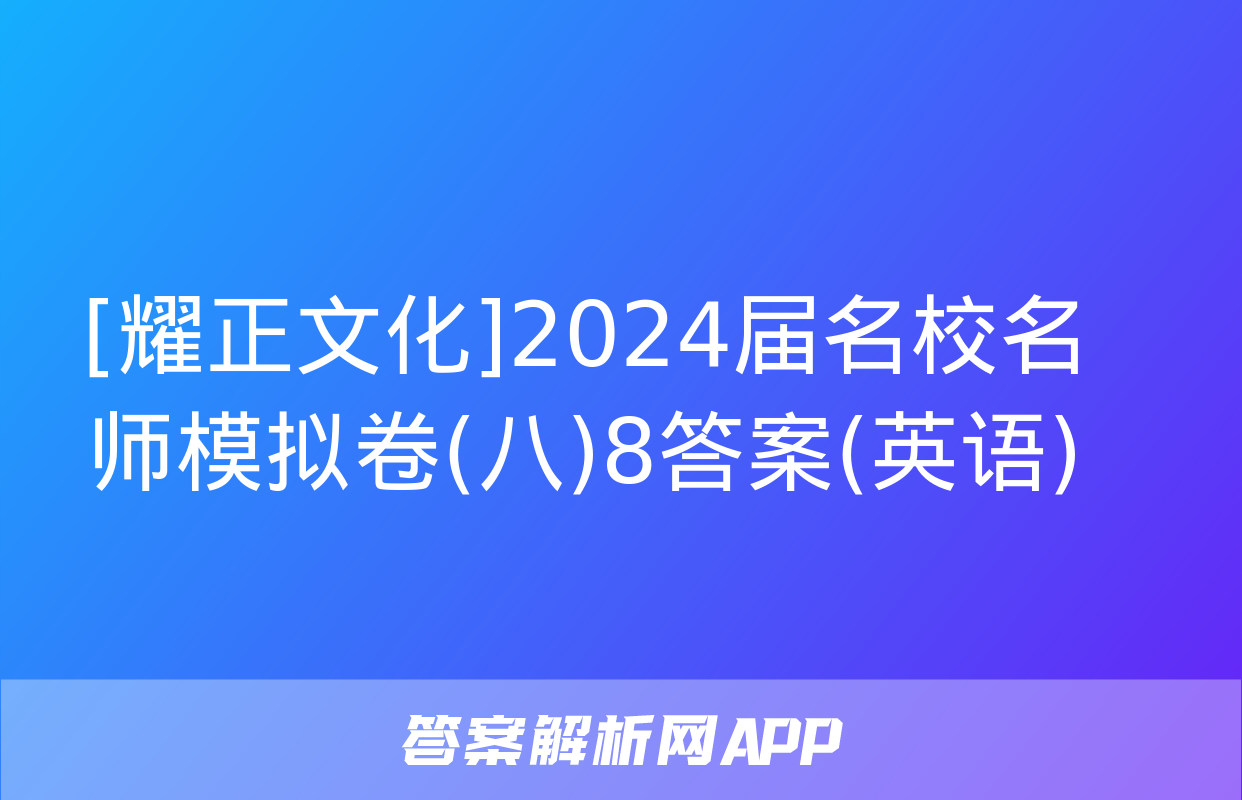 [耀正文化]2024届名校名师模拟卷(八)8答案(英语)