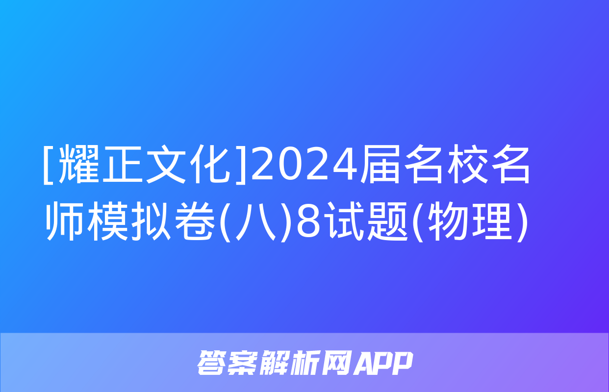 [耀正文化]2024届名校名师模拟卷(八)8试题(物理)