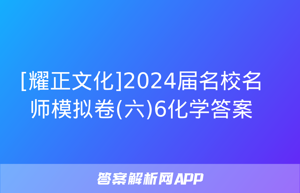 [耀正文化]2024届名校名师模拟卷(六)6化学答案