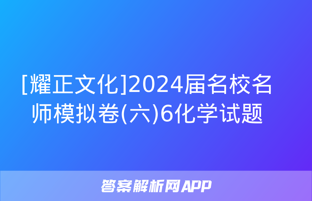 [耀正文化]2024届名校名师模拟卷(六)6化学试题