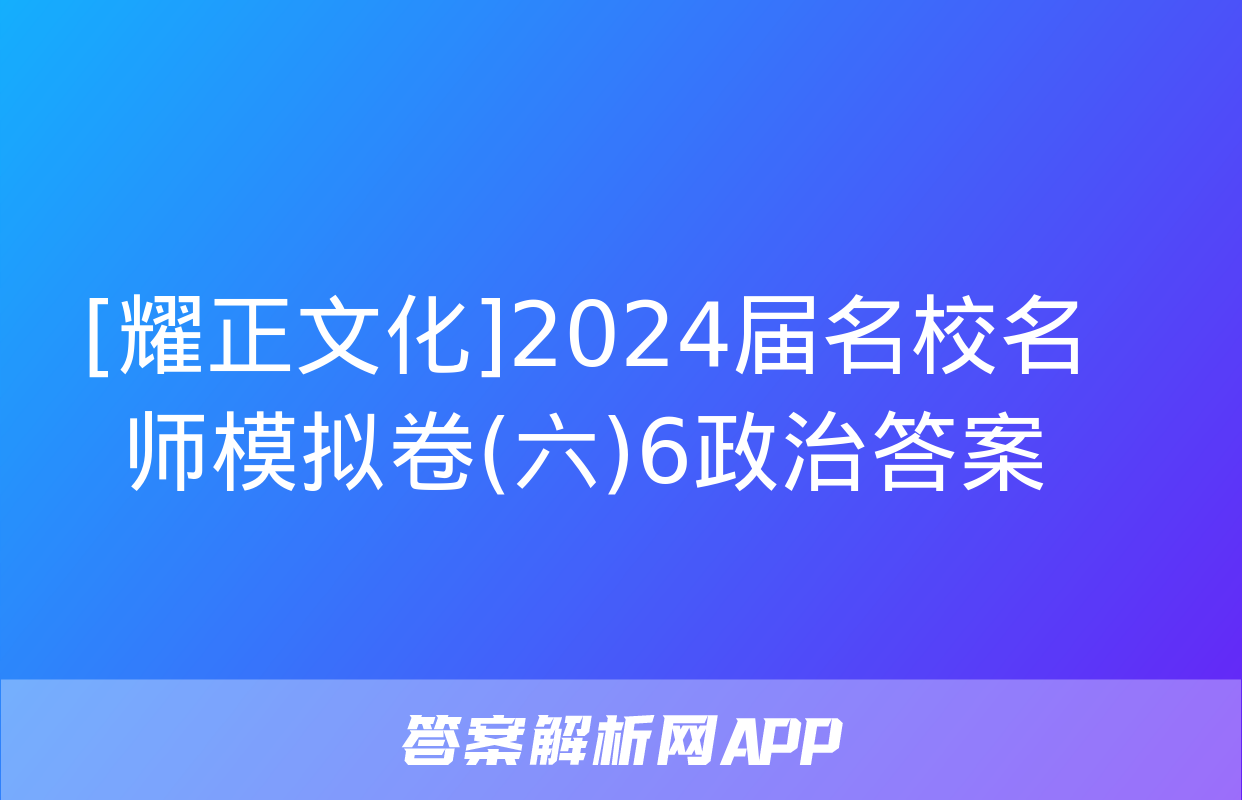 [耀正文化]2024届名校名师模拟卷(六)6政治答案