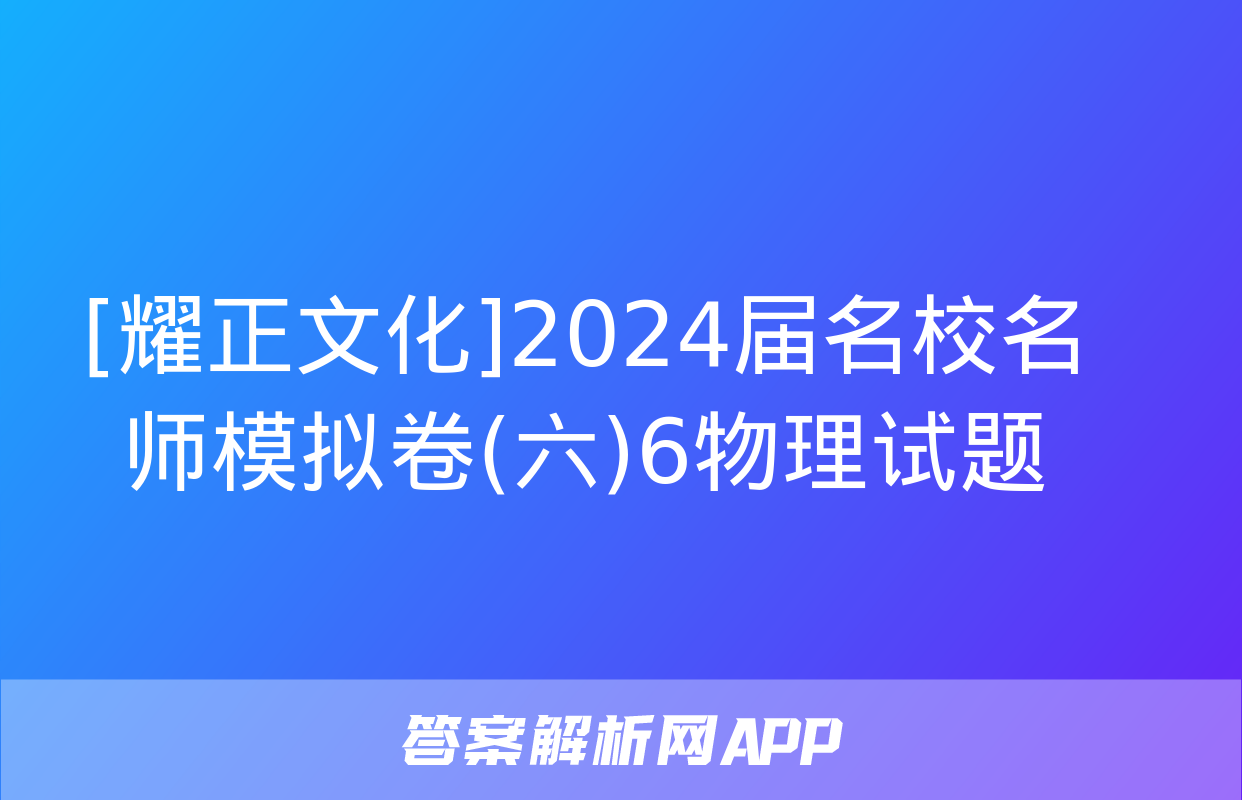 [耀正文化]2024届名校名师模拟卷(六)6物理试题