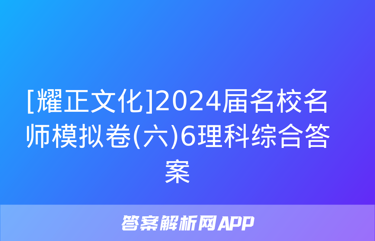 [耀正文化]2024届名校名师模拟卷(六)6理科综合答案