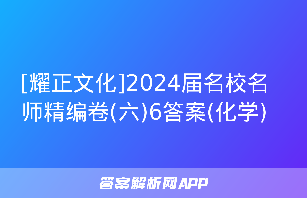 [耀正文化]2024届名校名师精编卷(六)6答案(化学)