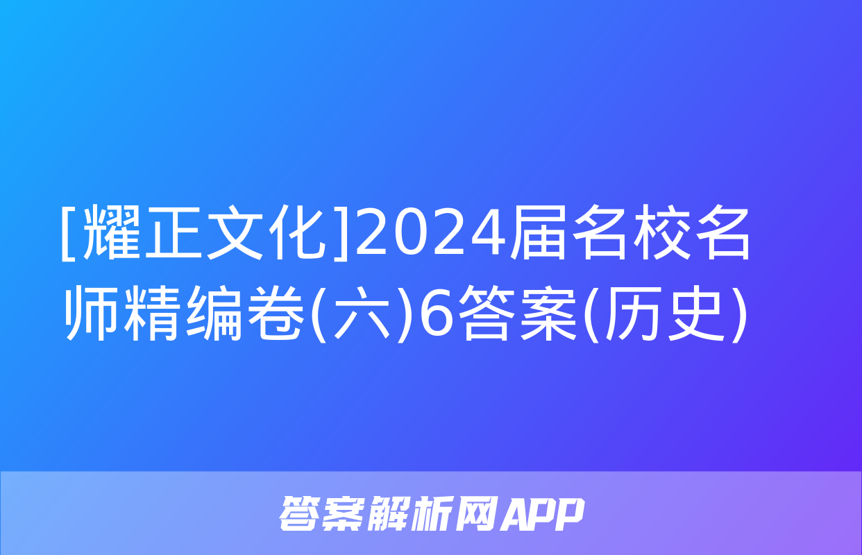 [耀正文化]2024届名校名师精编卷(六)6答案(历史)