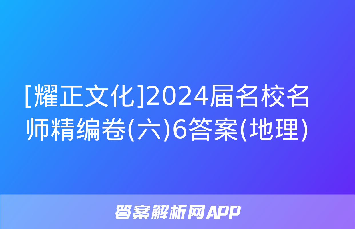 [耀正文化]2024届名校名师精编卷(六)6答案(地理)