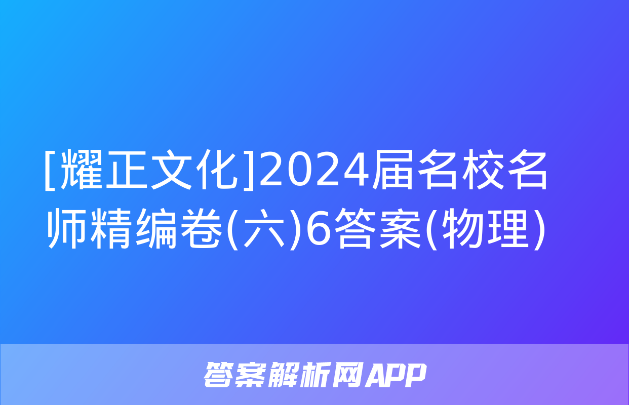 [耀正文化]2024届名校名师精编卷(六)6答案(物理)