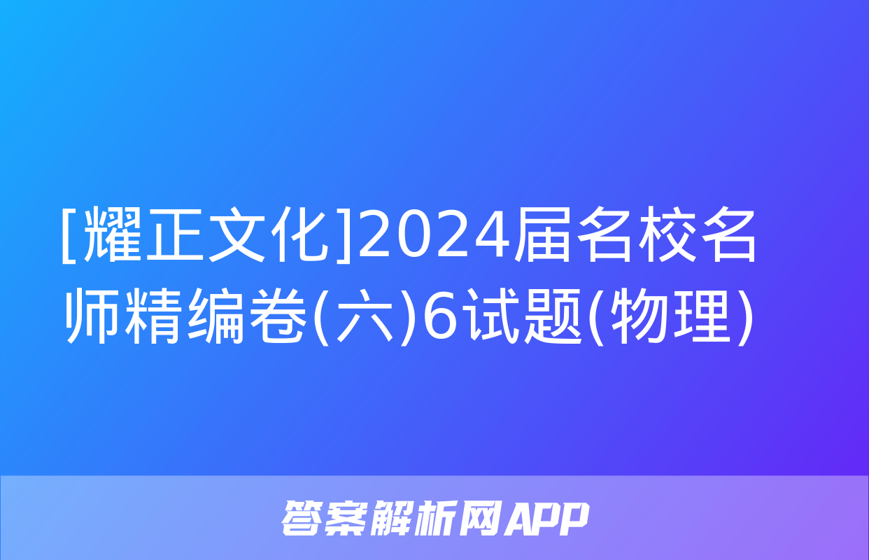 [耀正文化]2024届名校名师精编卷(六)6试题(物理)