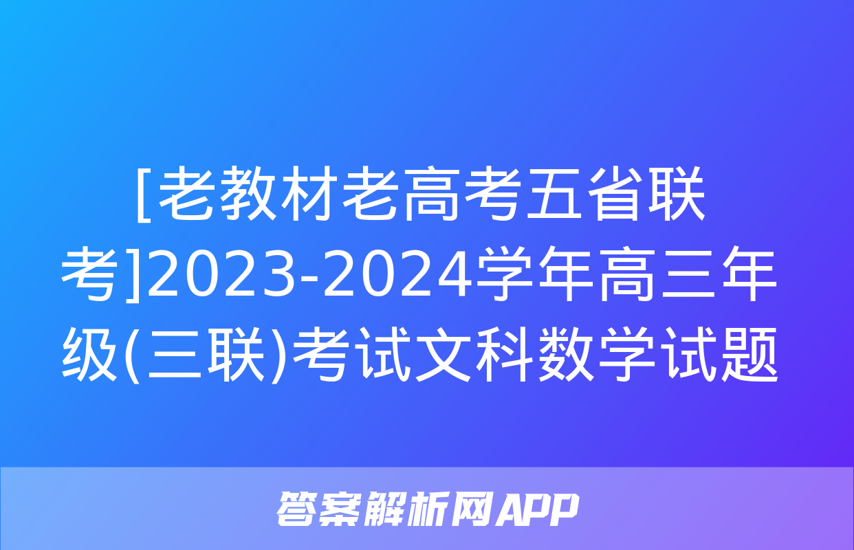 [老教材老高考五省联考]2023-2024学年高三年级(三联)考试文科数学试题