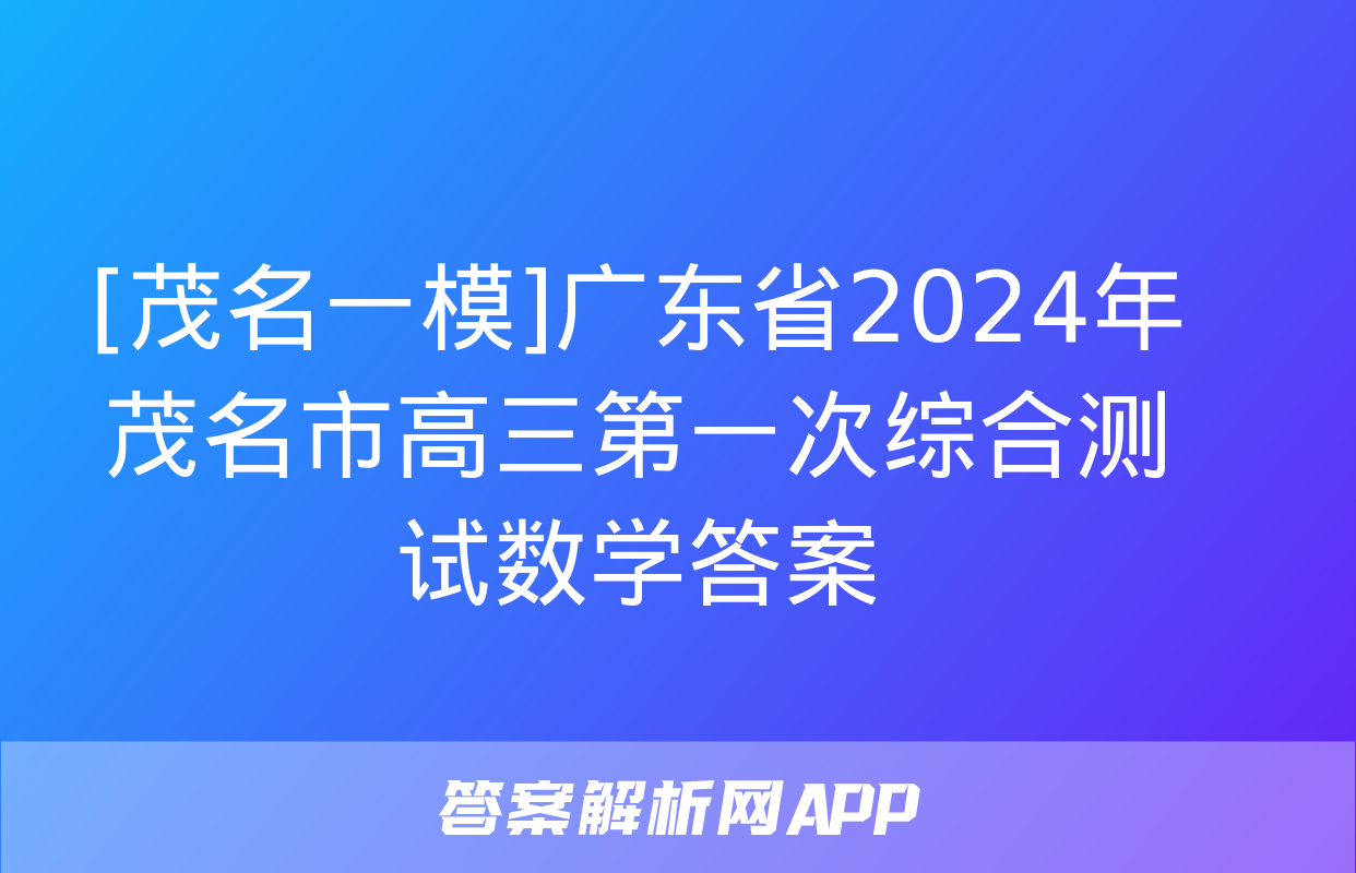 [茂名一模]广东省2024年茂名市高三第一次综合测试数学答案