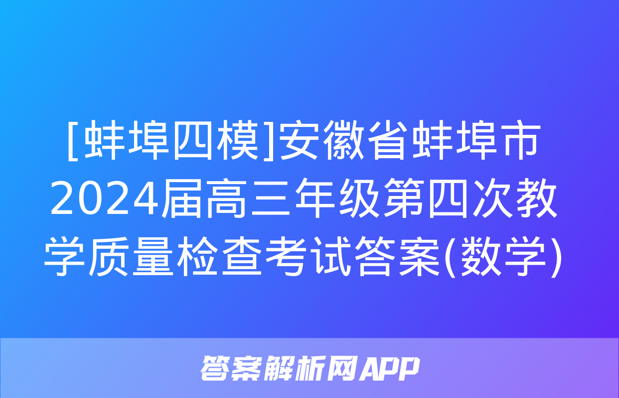 [蚌埠四模]安徽省蚌埠市2024届高三年级第四次教学质量检查考试答案(数学)