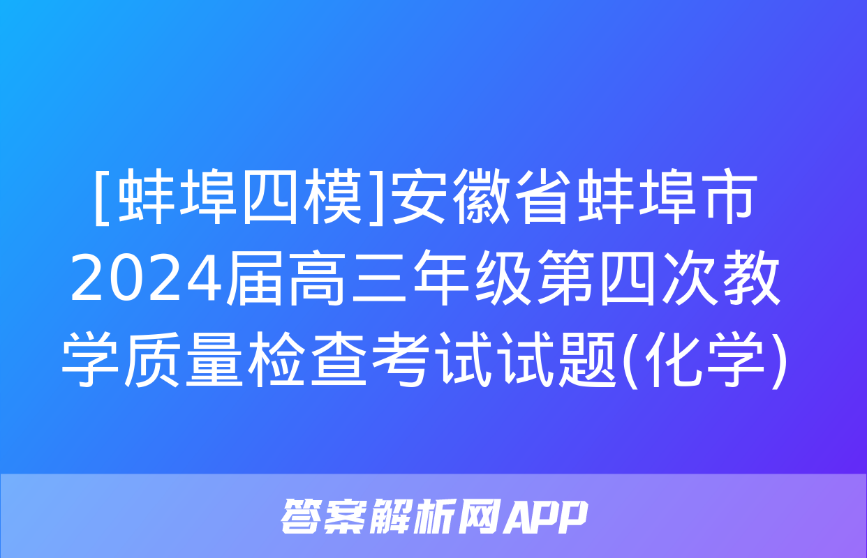 [蚌埠四模]安徽省蚌埠市2024届高三年级第四次教学质量检查考试试题(化学)