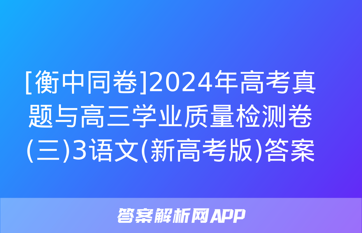 [衡中同卷]2024年高考真题与高三学业质量检测卷(三)3语文(新高考版)答案