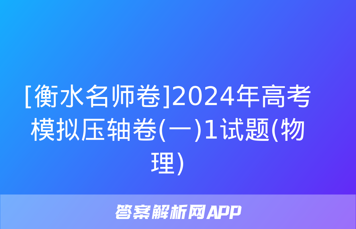 [衡水名师卷]2024年高考模拟压轴卷(一)1试题(物理)