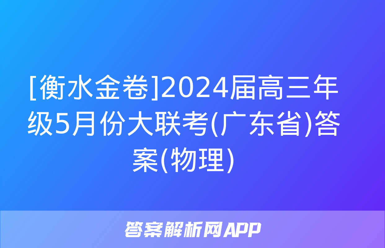 [衡水金卷]2024届高三年级5月份大联考(广东省)答案(物理)