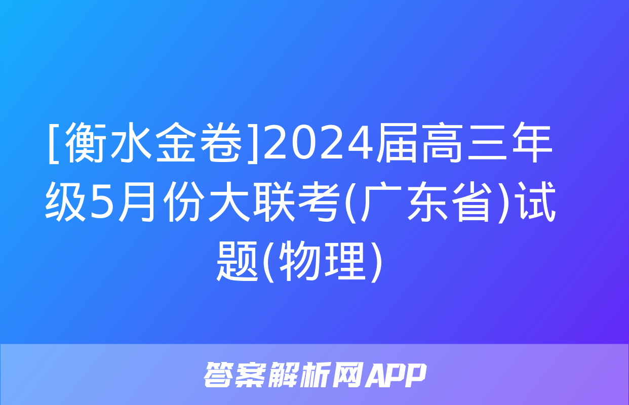 [衡水金卷]2024届高三年级5月份大联考(广东省)试题(物理)