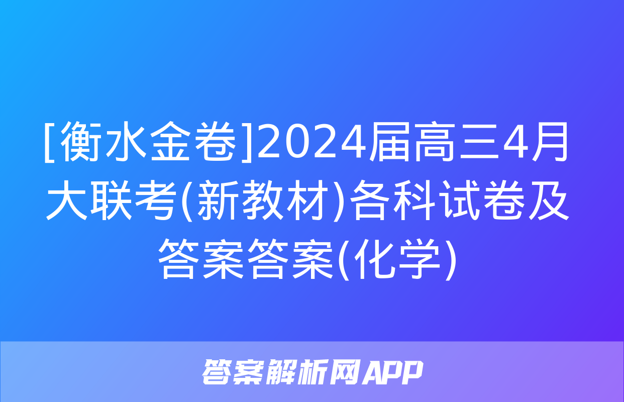 [衡水金卷]2024届高三4月大联考(新教材)各科试卷及答案答案(化学)