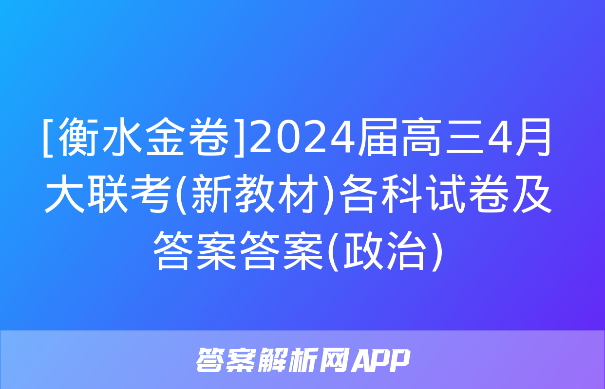 [衡水金卷]2024届高三4月大联考(新教材)各科试卷及答案答案(政治)