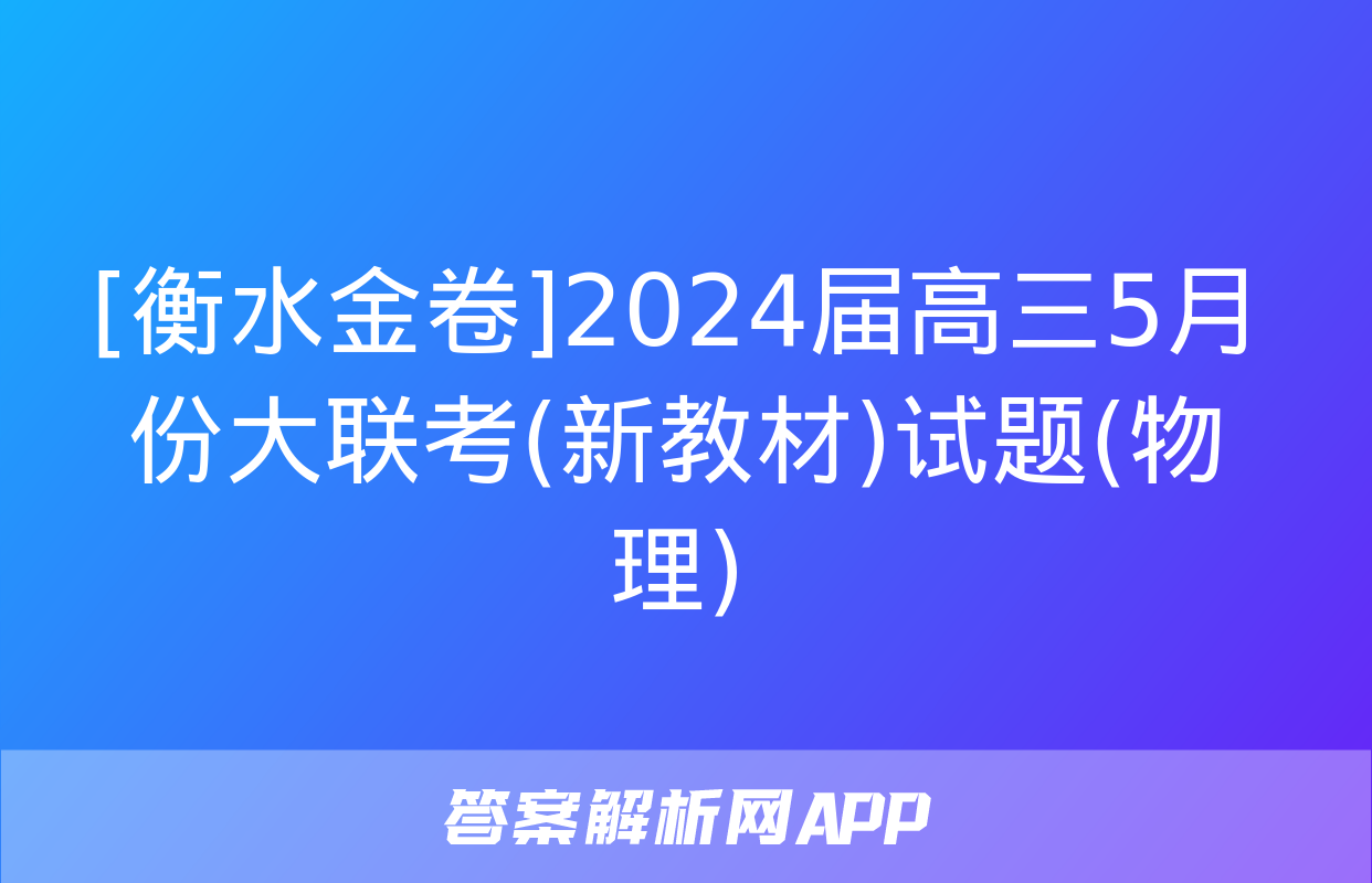 [衡水金卷]2024届高三5月份大联考(新教材)试题(物理)