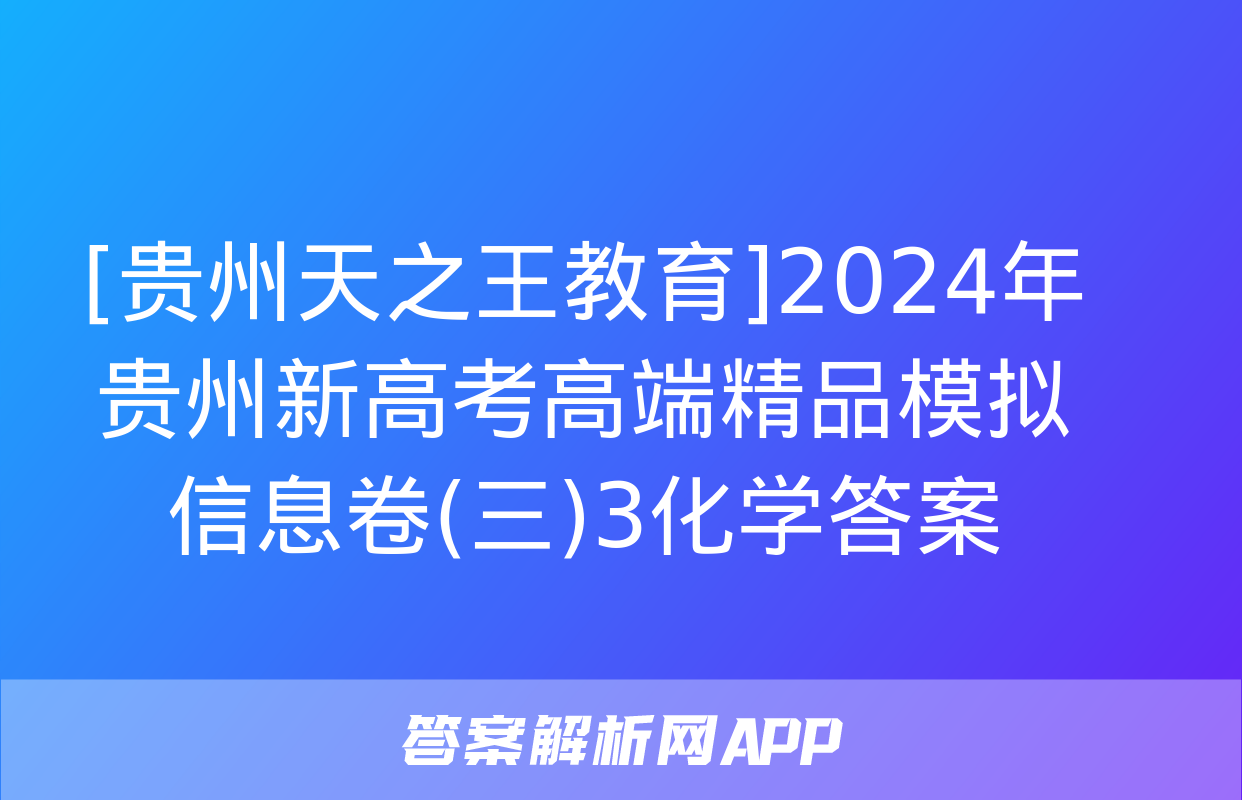 [贵州天之王教育]2024年贵州新高考高端精品模拟信息卷(三)3化学答案