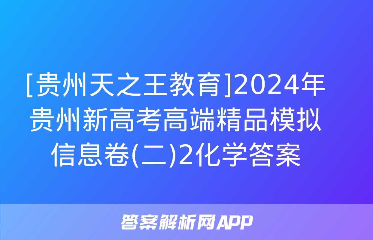 [贵州天之王教育]2024年贵州新高考高端精品模拟信息卷(二)2化学答案