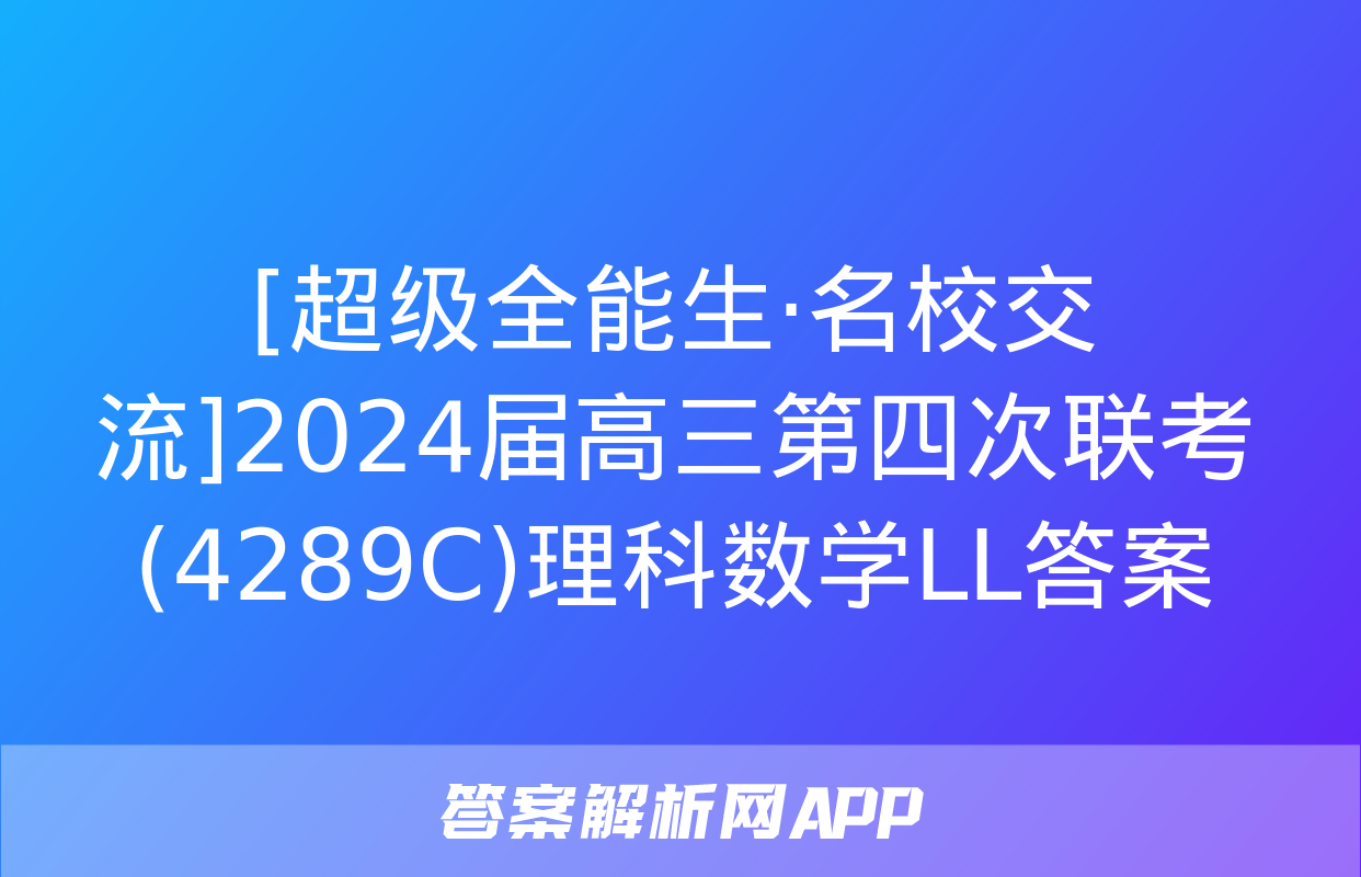 [超级全能生·名校交流]2024届高三第四次联考(4289C)理科数学LL答案