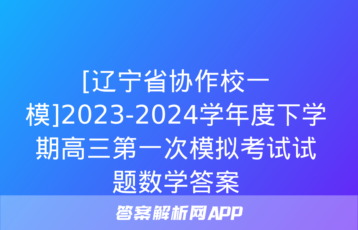 [辽宁省协作校一模]2023-2024学年度下学期高三第一次模拟考试试题数学答案