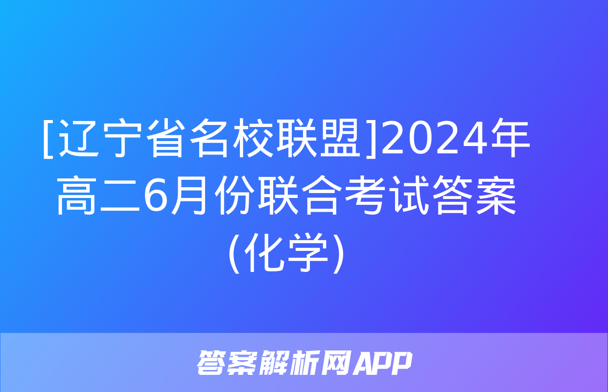 [辽宁省名校联盟]2024年高二6月份联合考试答案(化学)