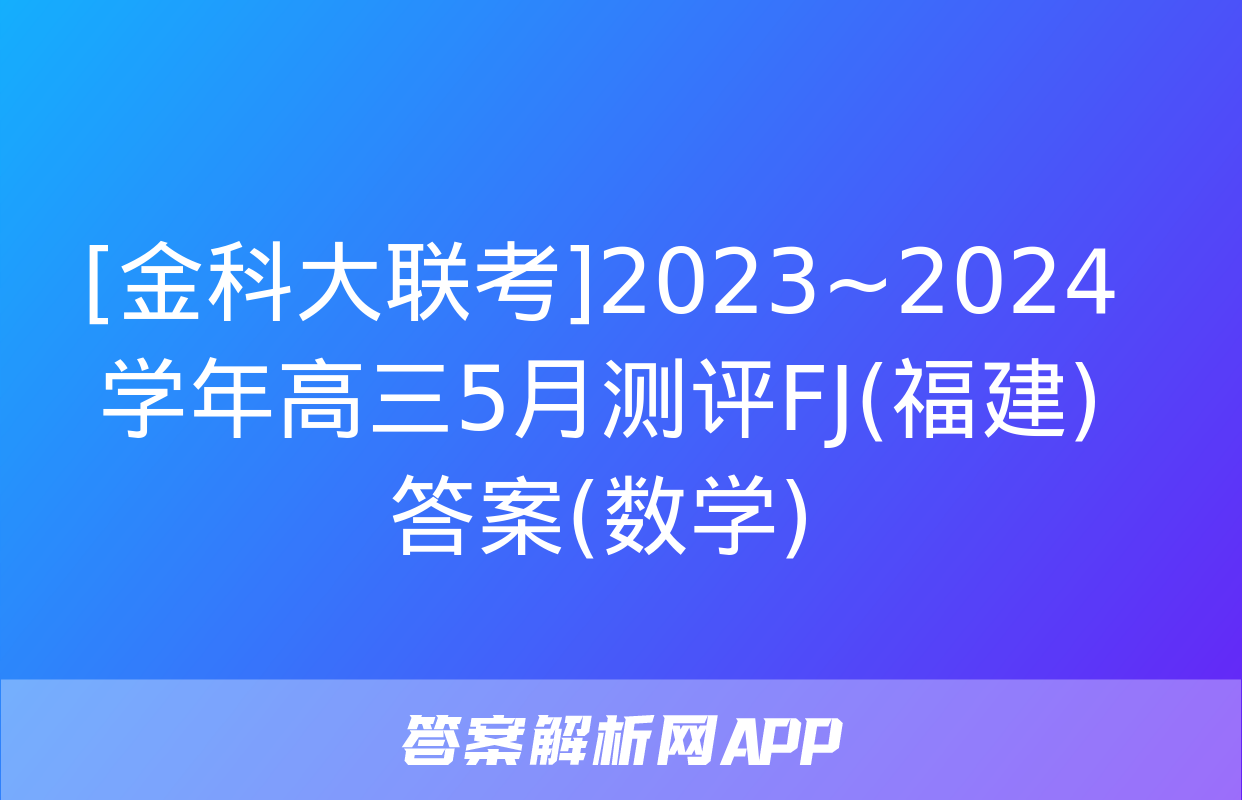 [金科大联考]2023~2024学年高三5月测评FJ(福建)答案(数学)