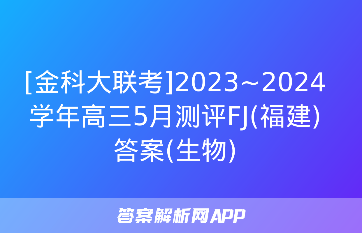 [金科大联考]2023~2024学年高三5月测评FJ(福建)答案(生物)