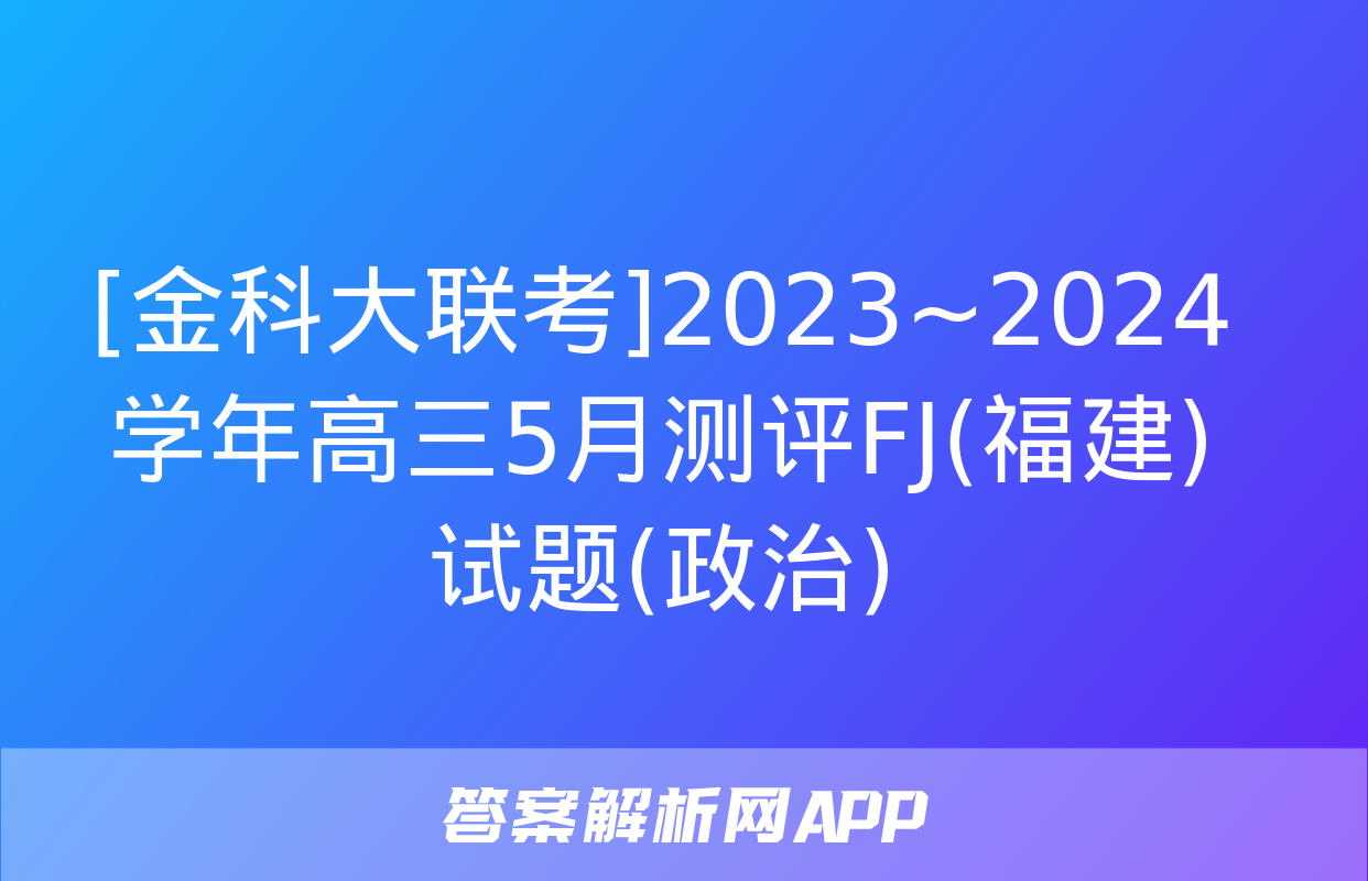 [金科大联考]2023~2024学年高三5月测评FJ(福建)试题(政治)