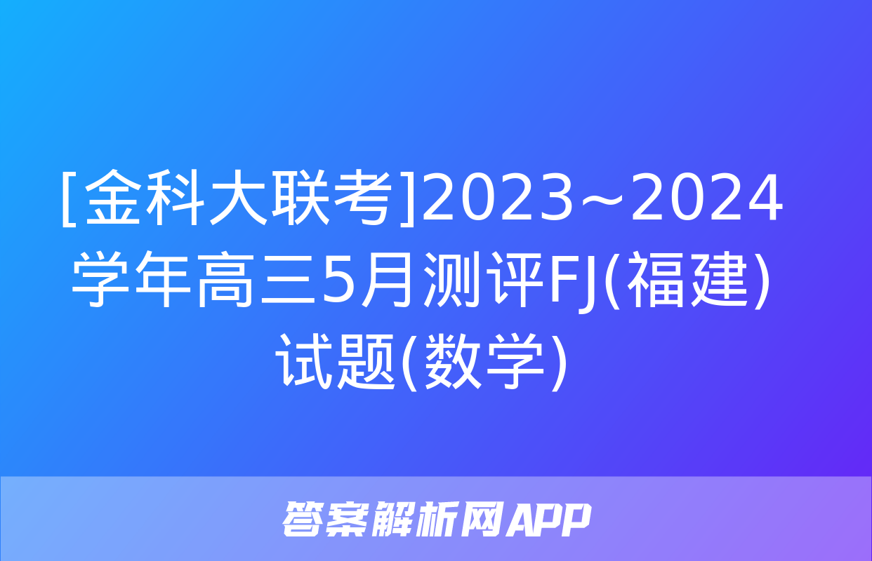 [金科大联考]2023~2024学年高三5月测评FJ(福建)试题(数学)