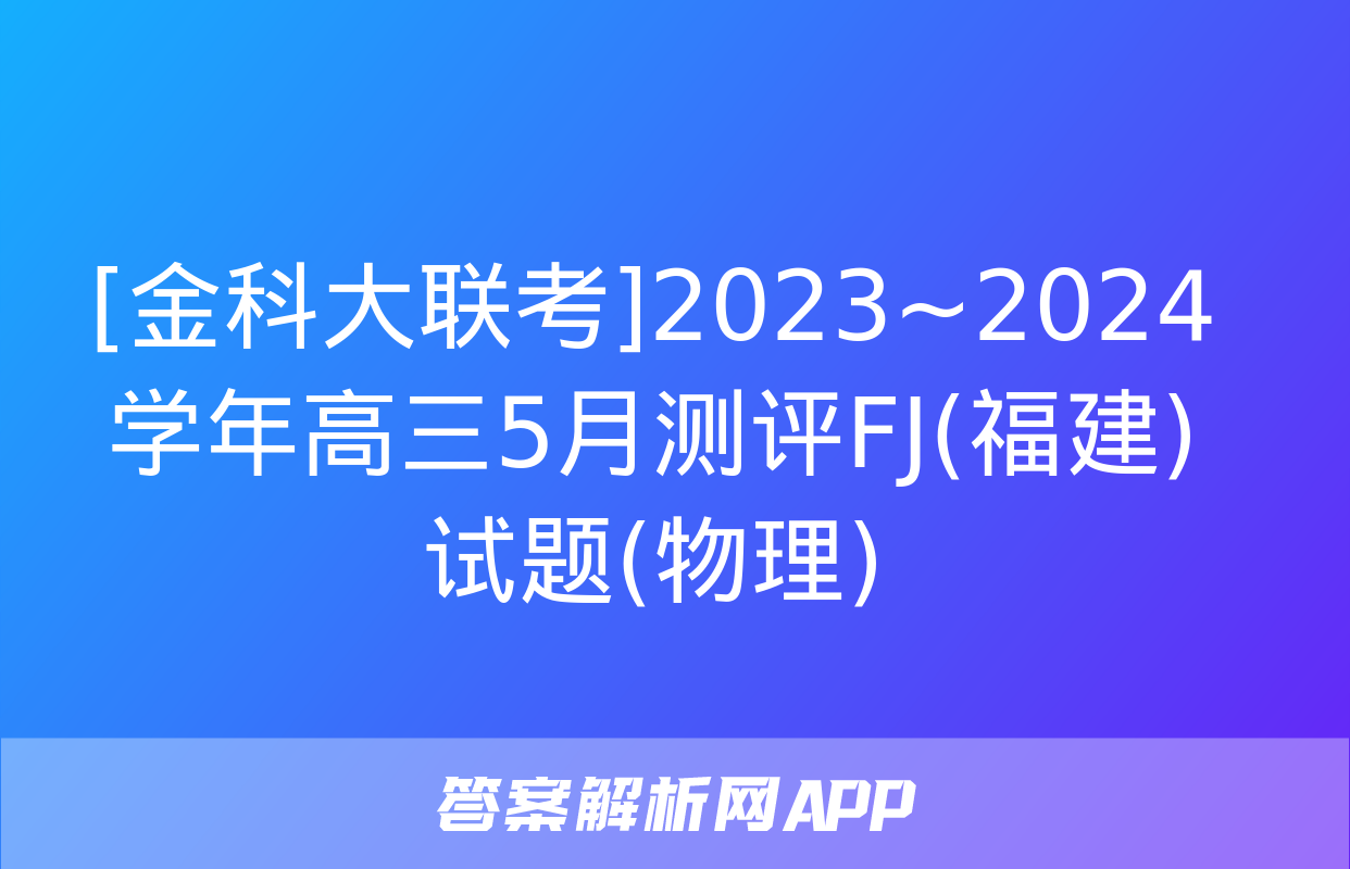 [金科大联考]2023~2024学年高三5月测评FJ(福建)试题(物理)