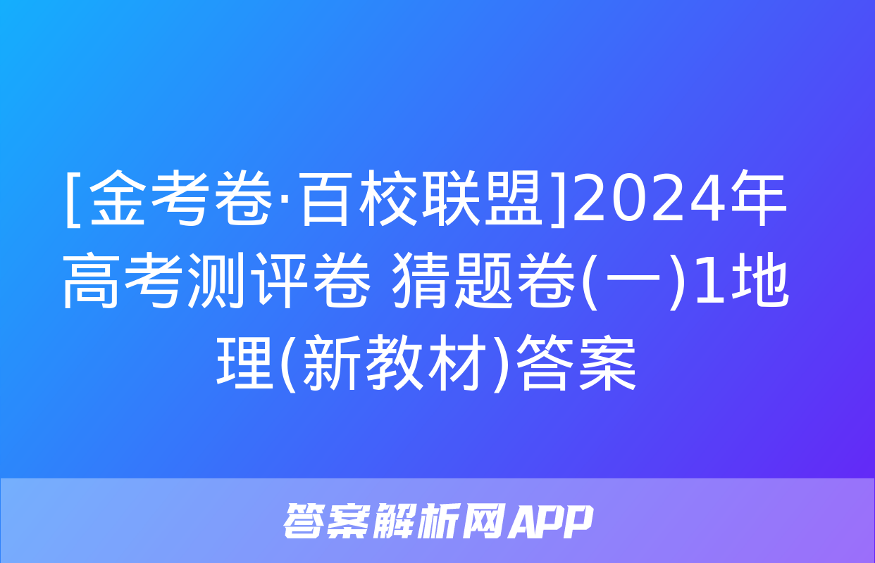 [金考卷·百校联盟]2024年高考测评卷 猜题卷(一)1地理(新教材)答案