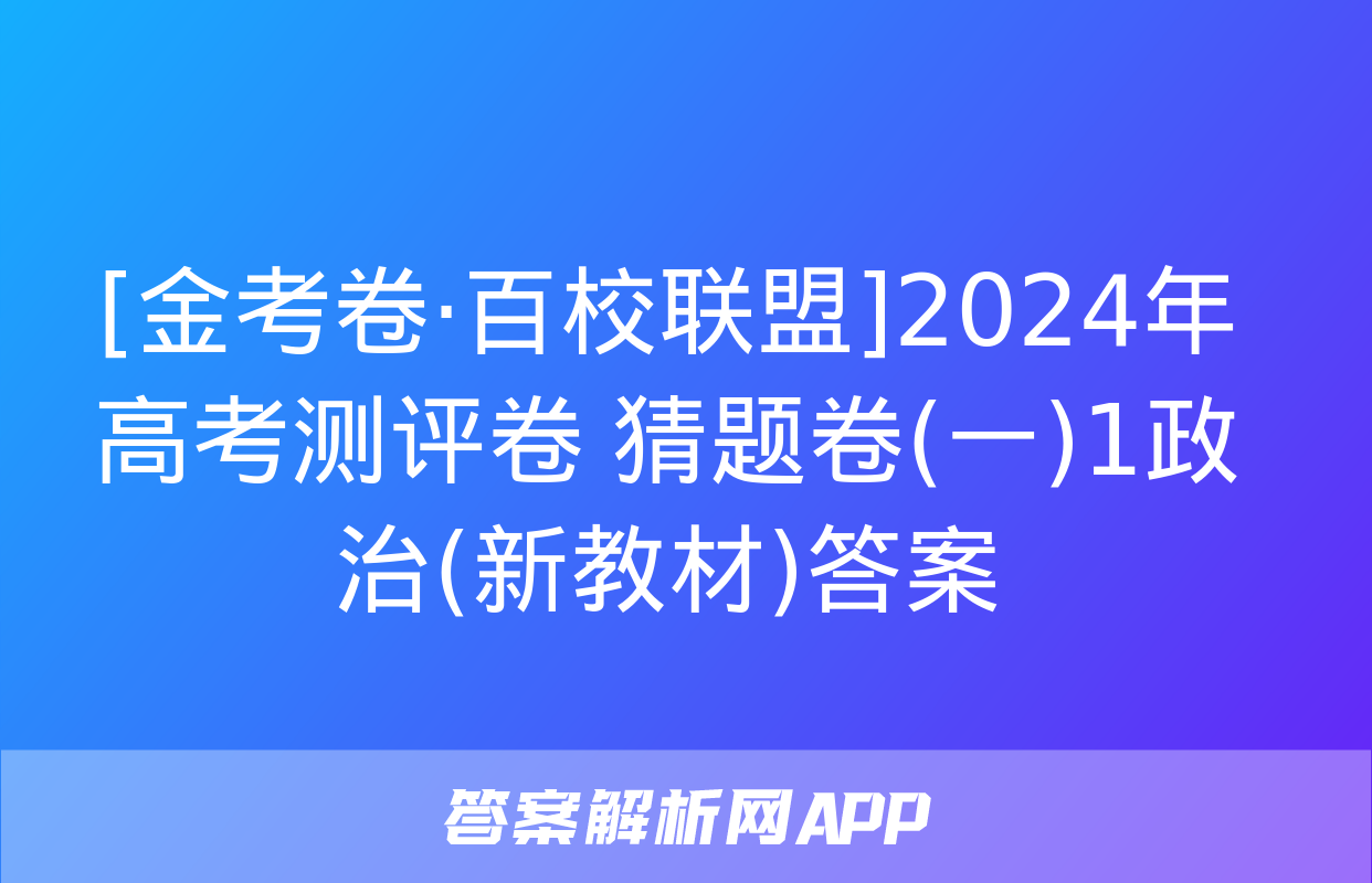 [金考卷·百校联盟]2024年高考测评卷 猜题卷(一)1政治(新教材)答案