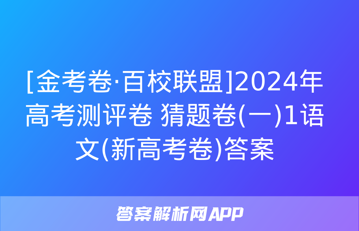 [金考卷·百校联盟]2024年高考测评卷 猜题卷(一)1语文(新高考卷)答案