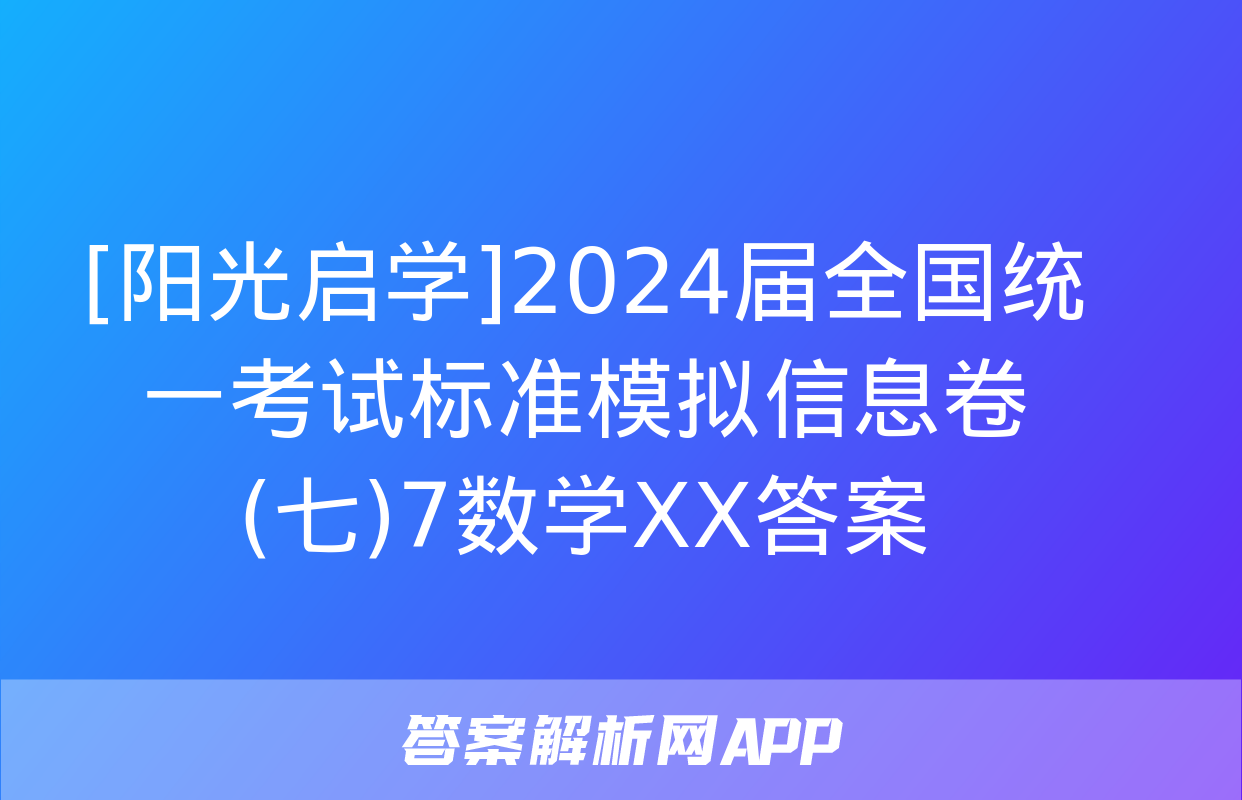 [阳光启学]2024届全国统一考试标准模拟信息卷(七)7数学XX答案