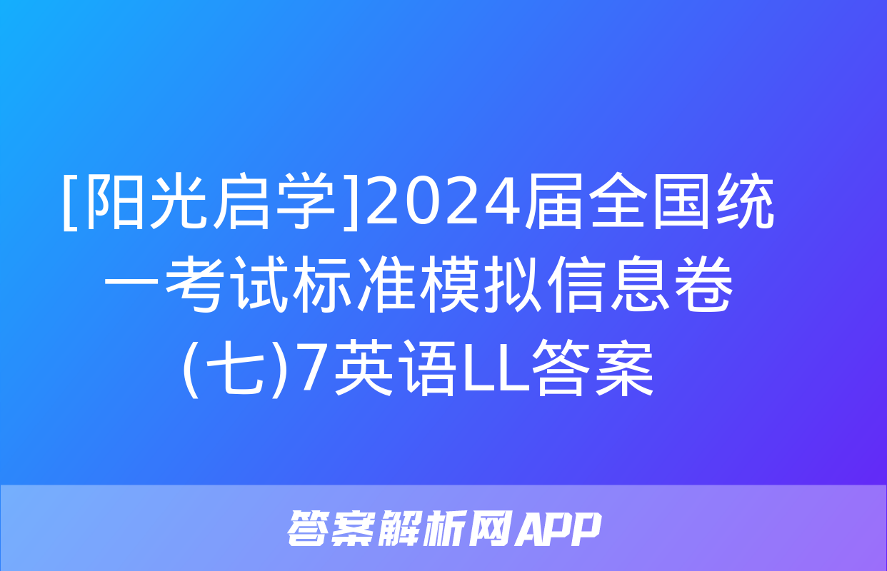 [阳光启学]2024届全国统一考试标准模拟信息卷(七)7英语LL答案