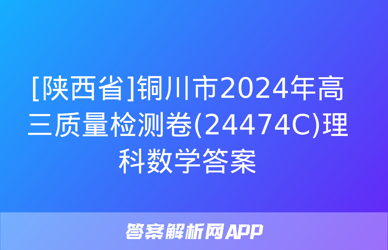 [陕西省]铜川市2024年高三质量检测卷(24474C)理科数学答案