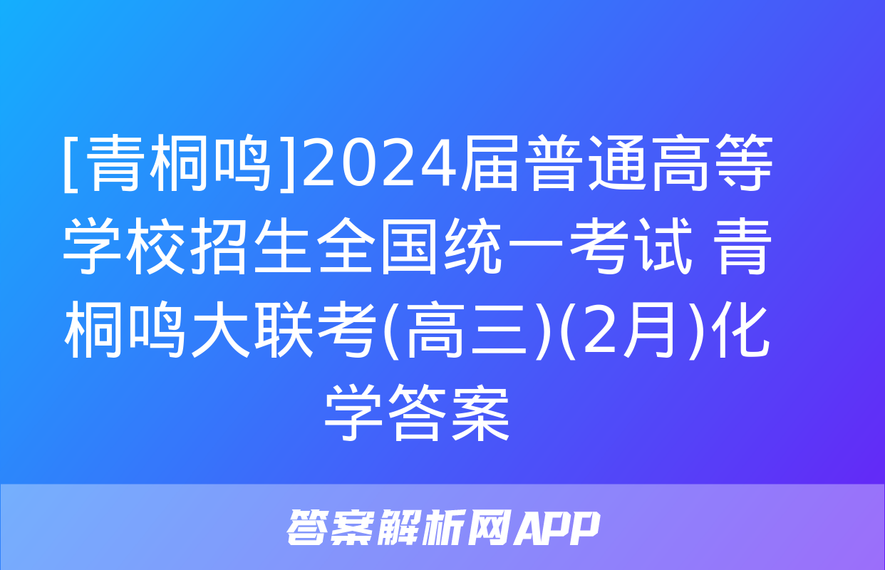 [青桐鸣]2024届普通高等学校招生全国统一考试 青桐鸣大联考(高三)(2月)化学答案