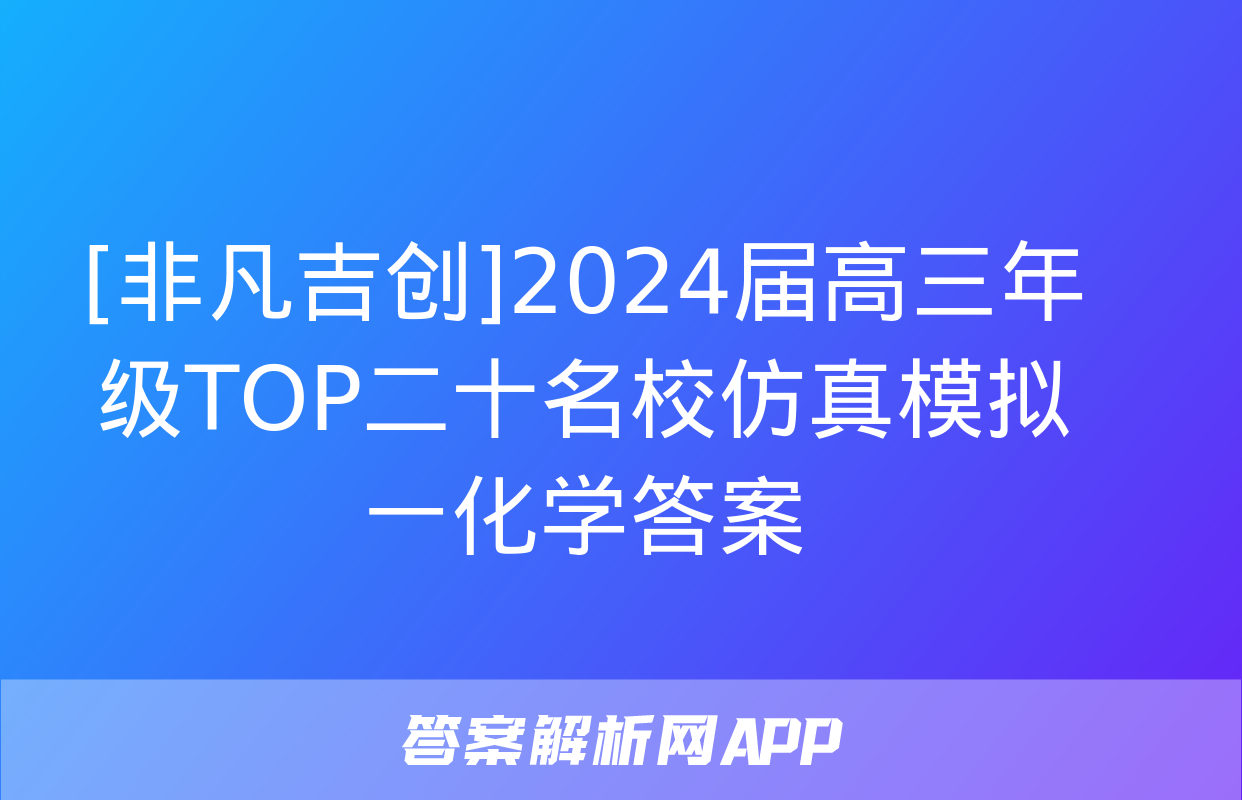 [非凡吉创]2024届高三年级TOP二十名校仿真模拟一化学答案