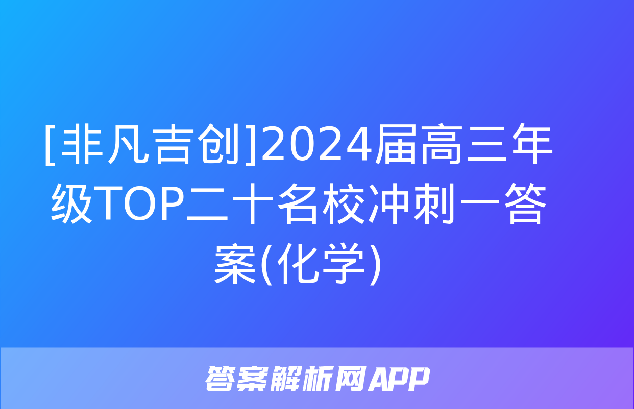 [非凡吉创]2024届高三年级TOP二十名校冲刺一答案(化学)